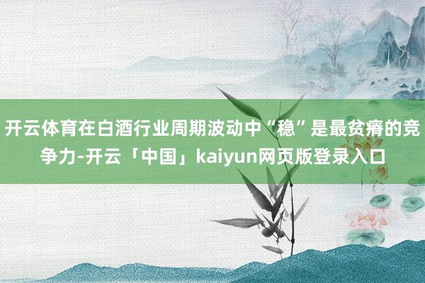 开云体育在白酒行业周期波动中“稳”是最贫瘠的竞争力-开云「中国」kaiyun网页版登录入口