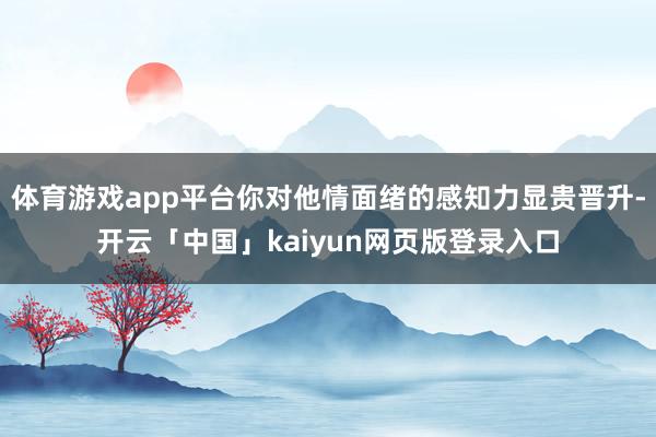 体育游戏app平台你对他情面绪的感知力显贵晋升-开云「中国」kaiyun网页版登录入口