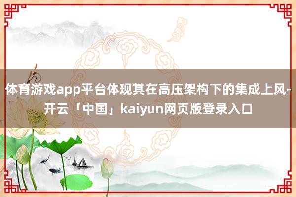 体育游戏app平台体现其在高压架构下的集成上风-开云「中国」kaiyun网页版登录入口