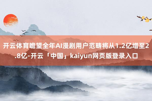 开云体育瞻望全年AI漫剧用户范畴将从1.2亿增至2.8亿-开云「中国」kaiyun网页版登录入口