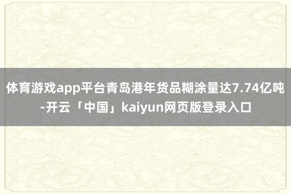 体育游戏app平台青岛港年货品糊涂量达7.74亿吨-开云「中国」kaiyun网页版登录入口