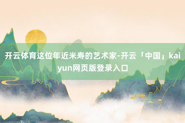开云体育这位年近米寿的艺术家-开云「中国」kaiyun网页版登录入口