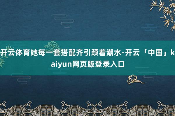 开云体育她每一套搭配齐引颈着潮水-开云「中国」kaiyun网页版登录入口