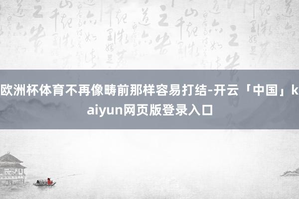 欧洲杯体育不再像畴前那样容易打结-开云「中国」kaiyun网页版登录入口