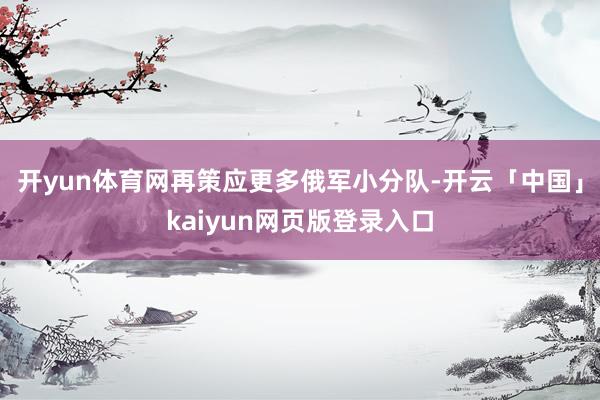 开yun体育网再策应更多俄军小分队-开云「中国」kaiyun网页版登录入口