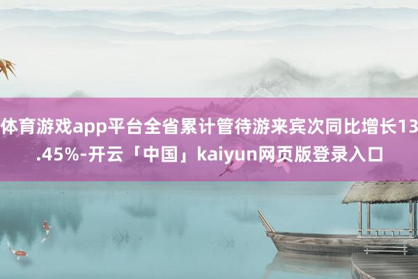 体育游戏app平台全省累计管待游来宾次同比增长13.45%-开云「中国」kaiyun网页版登录入口