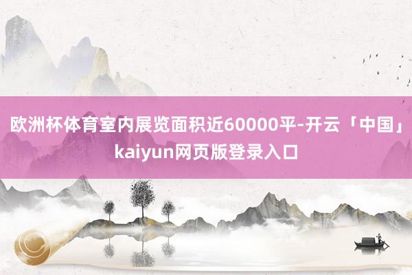欧洲杯体育室内展览面积近60000平-开云「中国」kaiyun网页版登录入口