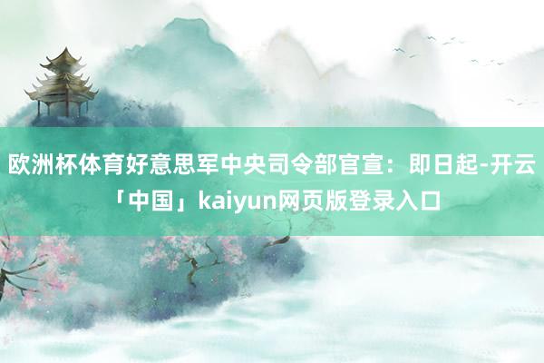 欧洲杯体育好意思军中央司令部官宣：即日起-开云「中国」kaiyun网页版登录入口