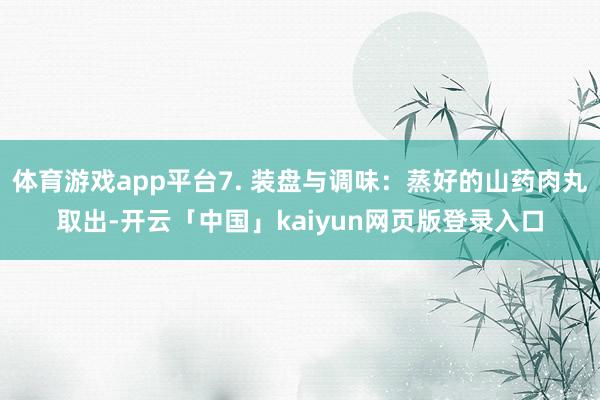 体育游戏app平台7. 装盘与调味：蒸好的山药肉丸取出-开云「中国」kaiyun网页版登录入口