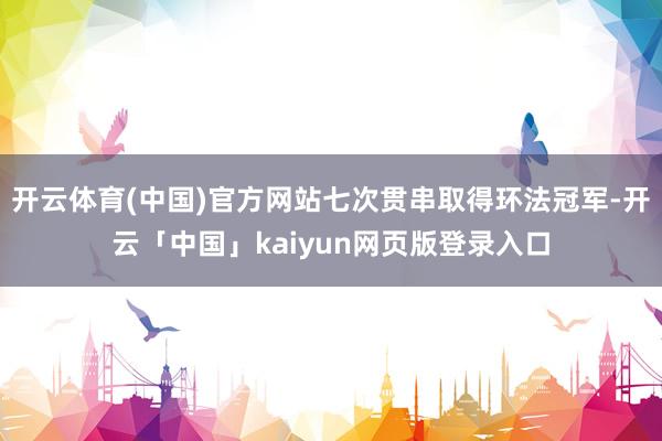 开云体育(中国)官方网站七次贯串取得环法冠军-开云「中国」kaiyun网页版登录入口