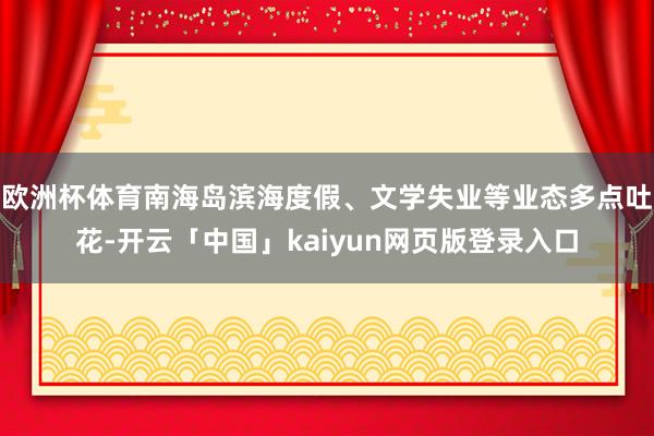 欧洲杯体育南海岛滨海度假、文学失业等业态多点吐花-开云「中国」kaiyun网页版登录入口