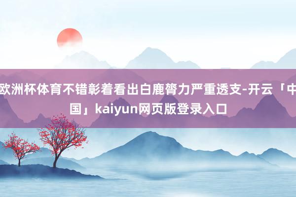 欧洲杯体育不错彰着看出白鹿膂力严重透支-开云「中国」kaiyun网页版登录入口