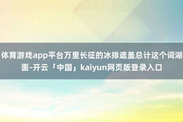 体育游戏app平台万里长征的冰排遮盖总计这个词湖面-开云「中国」kaiyun网页版登录入口