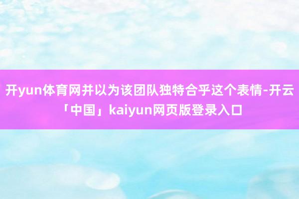 开yun体育网并以为该团队独特合乎这个表情-开云「中国」kaiyun网页版登录入口