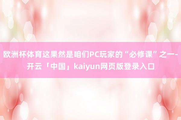 欧洲杯体育这果然是咱们PC玩家的“必修课”之一-开云「中国」kaiyun网页版登录入口