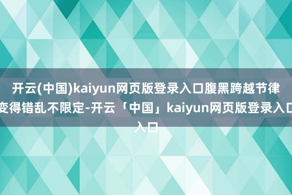 开云(中国)kaiyun网页版登录入口腹黑跨越节律变得错乱不限定-开云「中国」kaiyun网页版登录入口