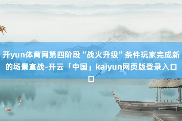 开yun体育网第四阶段“战火升级”条件玩家完成新的场景宣战-开云「中国」kaiyun网页版登录入口
