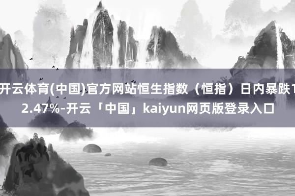 开云体育(中国)官方网站恒生指数（恒指）日内暴跌12.47%-开云「中国」kaiyun网页版登录入口