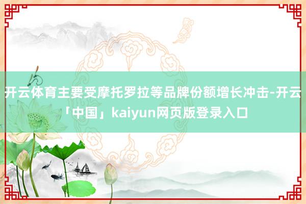 开云体育主要受摩托罗拉等品牌份额增长冲击-开云「中国」kaiyun网页版登录入口