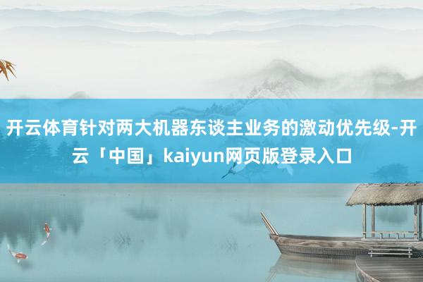 开云体育针对两大机器东谈主业务的激动优先级-开云「中国」kaiyun网页版登录入口