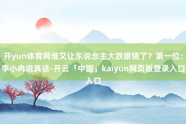 开yun体育网谁又让东说念主大跌眼镜了？第一位：李小冉说真话-开云「中国」kaiyun网页版登录入口