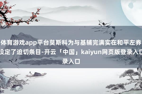 体育游戏app平台莫斯科为与基辅完满实在和平左券设定了迫切条目-开云「中国」kaiyun网页版登录入口