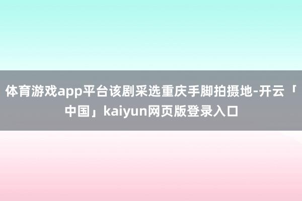 体育游戏app平台该剧采选重庆手脚拍摄地-开云「中国」kaiyun网页版登录入口