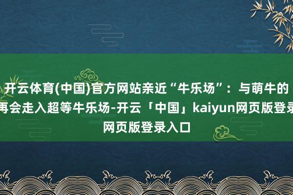 开云体育(中国)官方网站亲近“牛乐场”：与萌牛的暖心再会走入超等牛乐场-开云「中国」kaiyun网页版登录入口