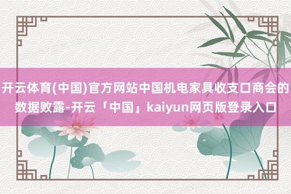 开云体育(中国)官方网站中国机电家具收支口商会的数据败露-开云「中国」kaiyun网页版登录入口