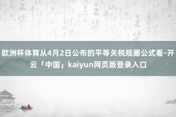 欧洲杯体育从4月2日公布的平等关税规画公式看-开云「中国」kaiyun网页版登录入口
