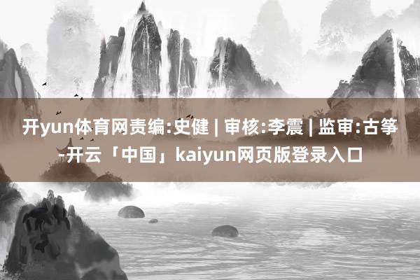 开yun体育网责编:史健 | 审核:李震 | 监审:古筝-开云「中国」kaiyun网页版登录入口