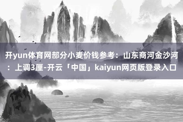 开yun体育网部分小麦价钱参考: 山东商河金沙河:上调3厘-开云「中国」kaiyun网页版登录入口