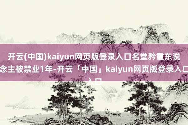 开云(中国)kaiyun网页版登录入口名堂矜重东说念主被禁业1年-开云「中国」kaiyun网页版登录入口