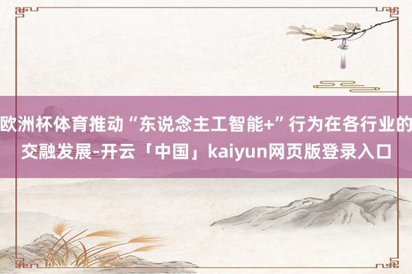 欧洲杯体育推动“东说念主工智能+”行为在各行业的交融发展-开云「中国」kaiyun网页版登录入口