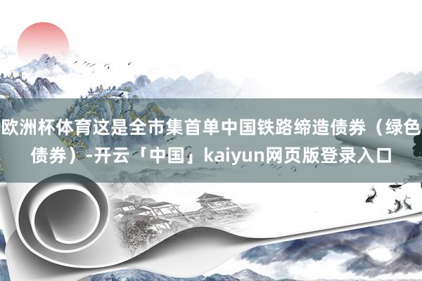欧洲杯体育这是全市集首单中国铁路缔造债券（绿色债券）-开云「中国」kaiyun网页版登录入口