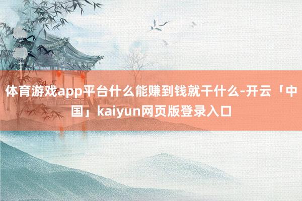 体育游戏app平台什么能赚到钱就干什么-开云「中国」kaiyun网页版登录入口