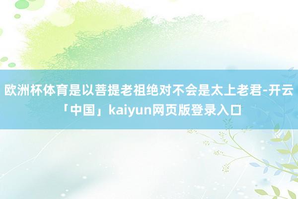 欧洲杯体育是以菩提老祖绝对不会是太上老君-开云「中国」kaiyun网页版登录入口