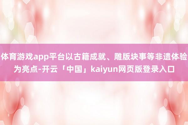 体育游戏app平台以古籍成就、雕版块事等非遗体验为亮点-开云「中国」kaiyun网页版登录入口