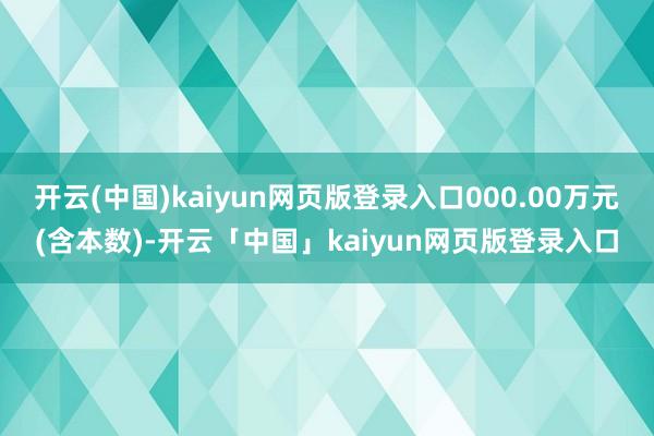 开云(中国)kaiyun网页版登录入口000.00万元(含本数)-开云「中国」kaiyun网页版登录入口