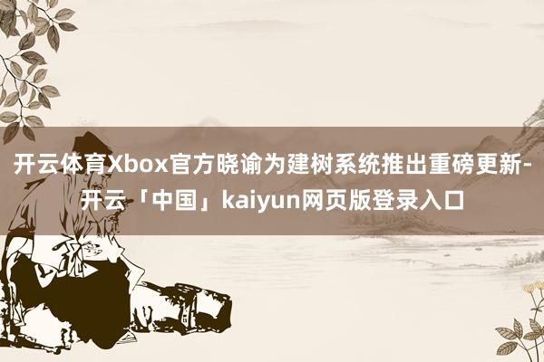 开云体育Xbox官方晓谕为建树系统推出重磅更新-开云「中国」kaiyun网页版登录入口
