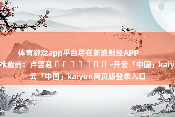 体育游戏app平台尽在新浪财经APP 包袱裁剪:卢昱君 -开云「中国」kaiyun网页版登录入口