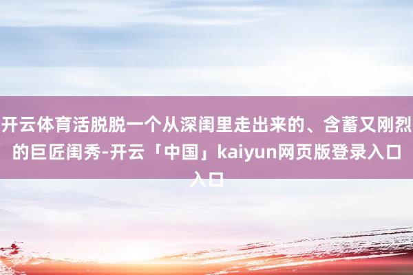 开云体育活脱脱一个从深闺里走出来的、含蓄又刚烈的巨匠闺秀-开云「中国」kaiyun网页版登录入口