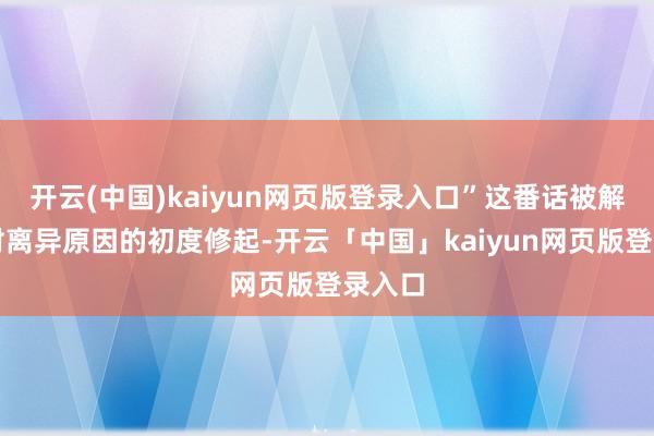开云(中国)kaiyun网页版登录入口”这番话被解读为对离异原因的初度修起-开云「中国」kaiyun网页版登录入口